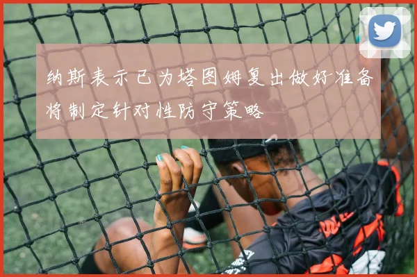 纳斯表示已为塔图姆复出做好准备将制定针对性防守策略