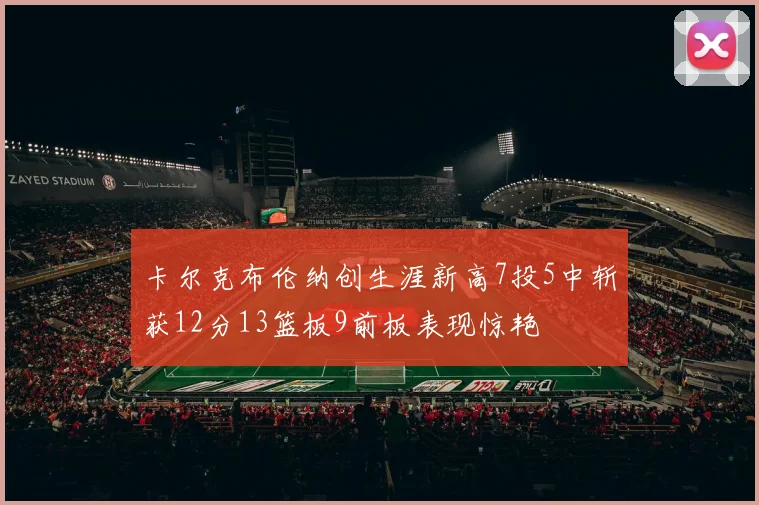 卡尔克布伦纳创生涯新高7投5中斩获12分13篮板9前板表现惊艳