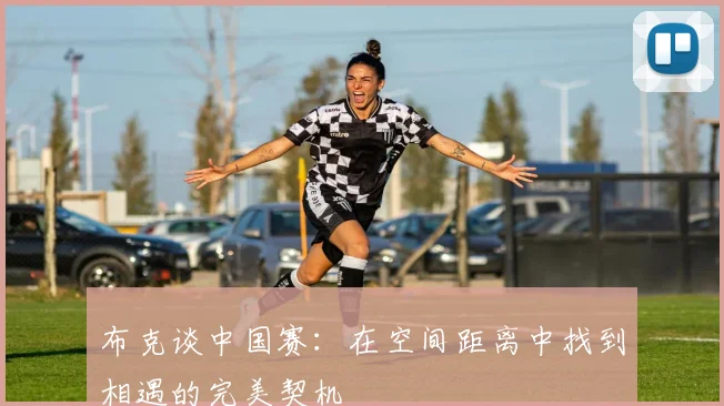 布克谈中国赛：在空间距离中找到相遇的完美契机