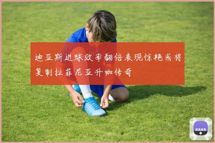 迪亚斯进球效率翻倍表现惊艳或将复制拉菲尼亚升咖传奇