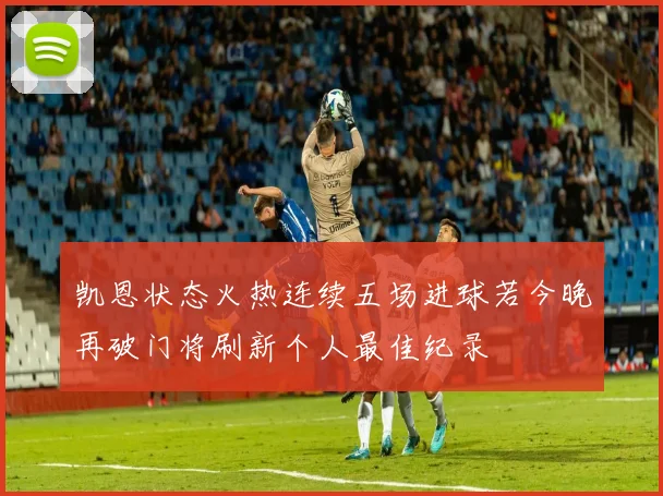 凯恩状态火热连续五场进球若今晚再破门将刷新个人最佳纪录