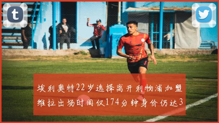埃利奥特22岁选择离开利物浦加盟维拉出场时间仅174分钟身价仍达3500万