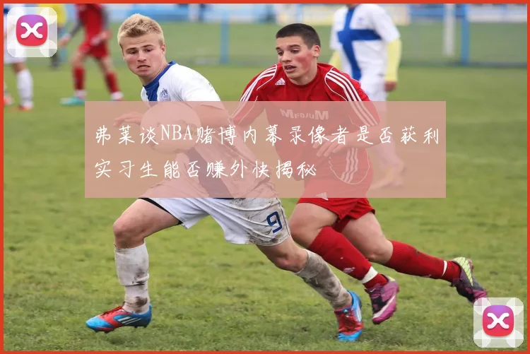 弗莱谈NBA赌博内幕录像者是否获利实习生能否赚外快揭秘