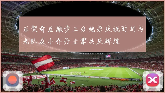 东契奇后撤步三分绝杀庆祝时刻与老队友小乔丹击掌共庆辉煌