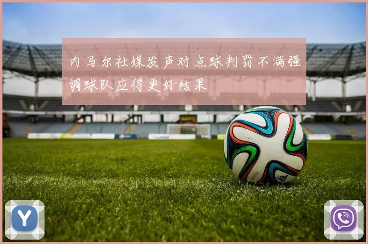 内马尔社媒发声对点球判罚不满强调球队应得更好结果
