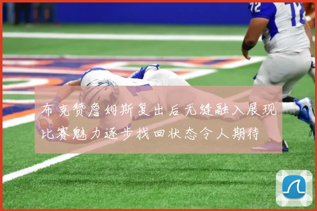 布克赞詹姆斯复出后无缝融入展现比赛魅力逐步找回状态令人期待