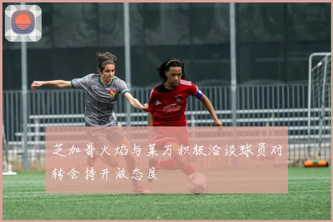 芝加哥火焰与莱万积极洽谈球员对转会持开放态度