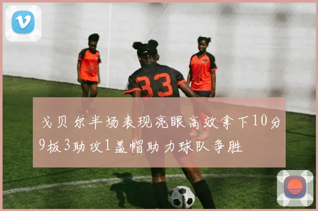戈贝尔半场表现亮眼高效拿下10分9板3助攻1盖帽助力球队争胜