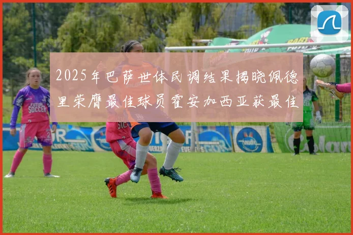 2025年巴萨世体民调结果揭晓佩德里荣膺最佳球员霍安加西亚获最佳引援称号