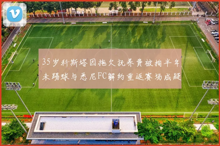 35岁科斯塔因拖欠抚养费被拘半年未踢球与悉尼FC解约重返赛场成疑