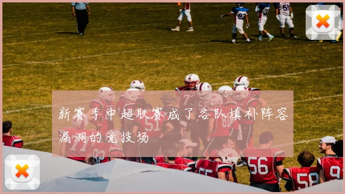 新赛季中超联赛成了各队填补阵容漏洞的竞技场