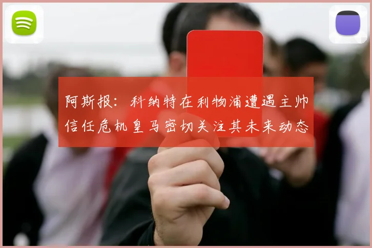 阿斯报：科纳特在利物浦遭遇主帅信任危机皇马密切关注其未来动态