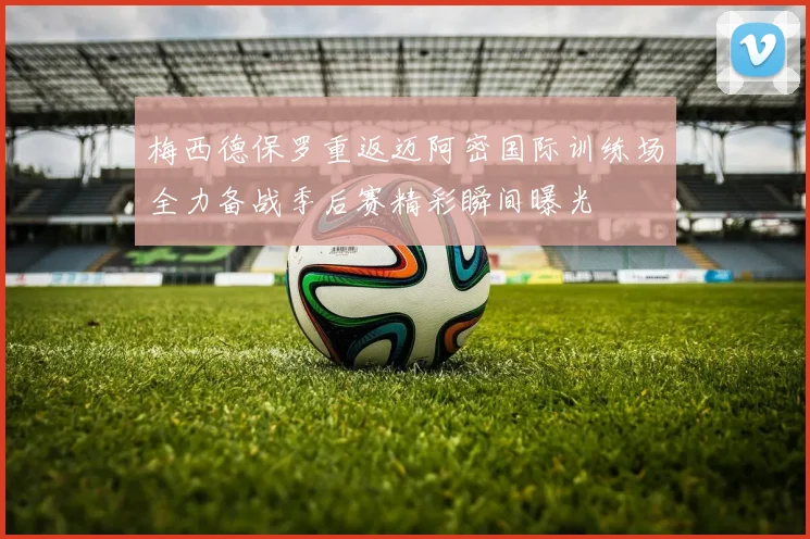 梅西德保罗重返迈阿密国际训练场全力备战季后赛精彩瞬间曝光