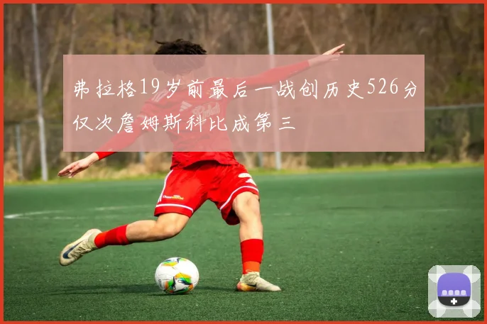 弗拉格19岁前最后一战创历史526分仅次詹姆斯科比成第三