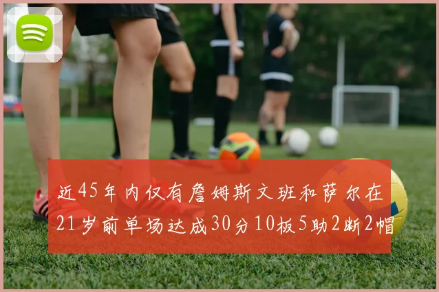 近45年内仅有詹姆斯文班和萨尔在21岁前单场达成30分10板5助2断2帽的壮举