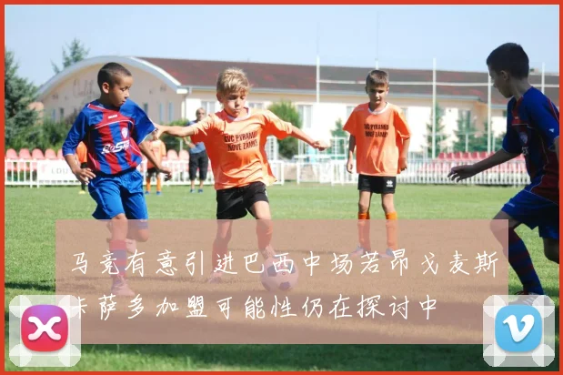 马竞有意引进巴西中场若昂戈麦斯卡萨多加盟可能性仍在探讨中