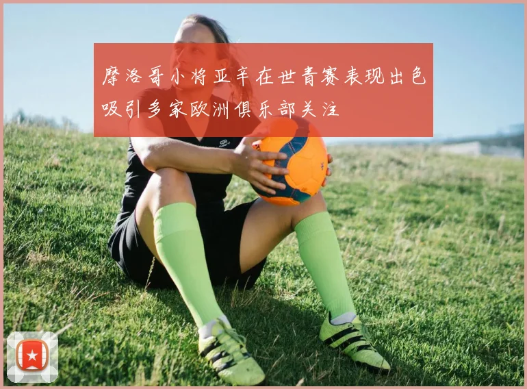 摩洛哥小将亚辛在世青赛表现出色吸引多家欧洲俱乐部关注
