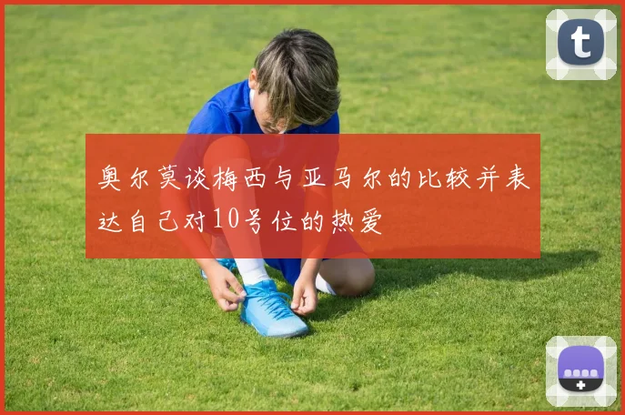 奥尔莫谈梅西与亚马尔的比较并表达自己对10号位的热爱