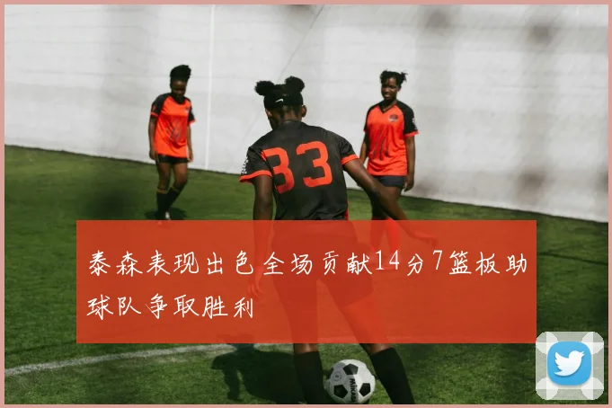 泰森表现出色全场贡献14分7篮板助球队争取胜利