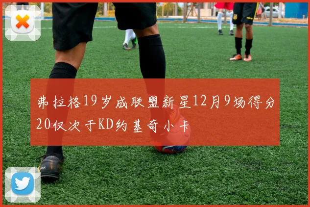 弗拉格19岁成联盟新星12月9场得分20仅次于KD约基奇小卡