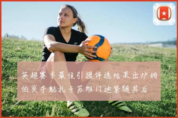 英超赛季最佳引援评选结果出炉姆伯莫夺魁扎卡苏维门迪紧随其后