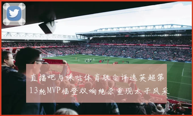 直播吧与咪咕体育联合评选英超第13轮MVP福登双响绝杀重现太子风采