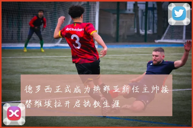 德罗西正式成为热那亚新任主帅接替维埃拉开启执教生涯