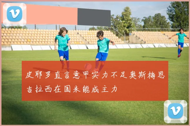 皮耶罗直言意甲实力不足奥斯梅恩吉拉西在国米能成主力