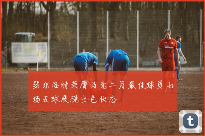 瑟尔洛特荣膺马竞二月最佳球员七场五球展现出色状态