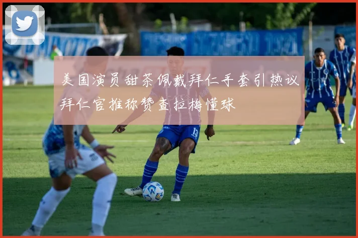 美国演员甜茶佩戴拜仁手套引热议拜仁官推称赞查拉梅懂球