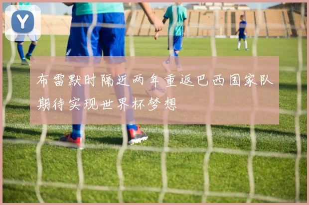 布雷默时隔近两年重返巴西国家队期待实现世界杯梦想