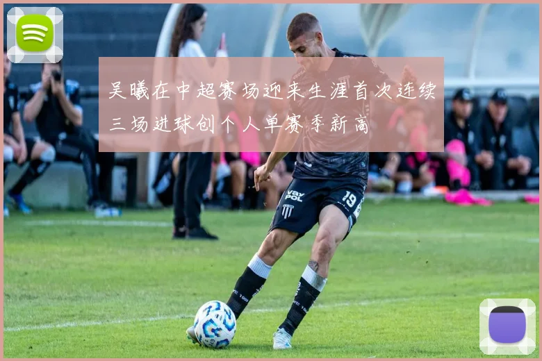 吴曦在中超赛场迎来生涯首次连续三场进球创个人单赛季新高