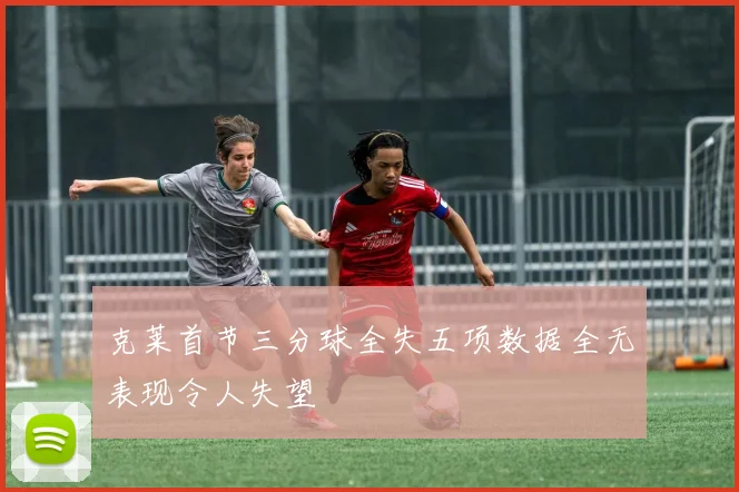 克莱首节三分球全失五项数据全无表现令人失望