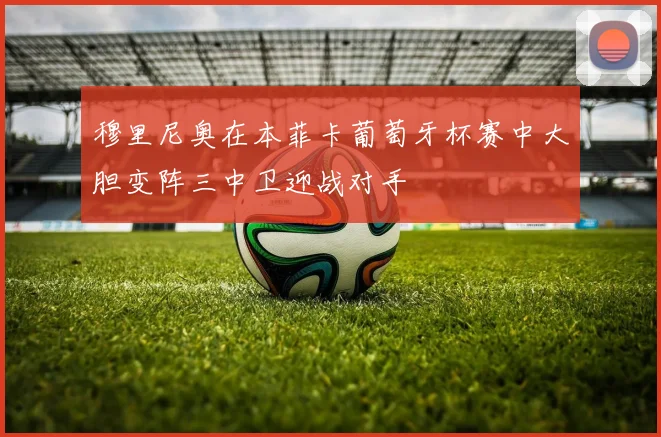 穆里尼奥在本菲卡葡萄牙杯赛中大胆变阵三中卫迎战对手