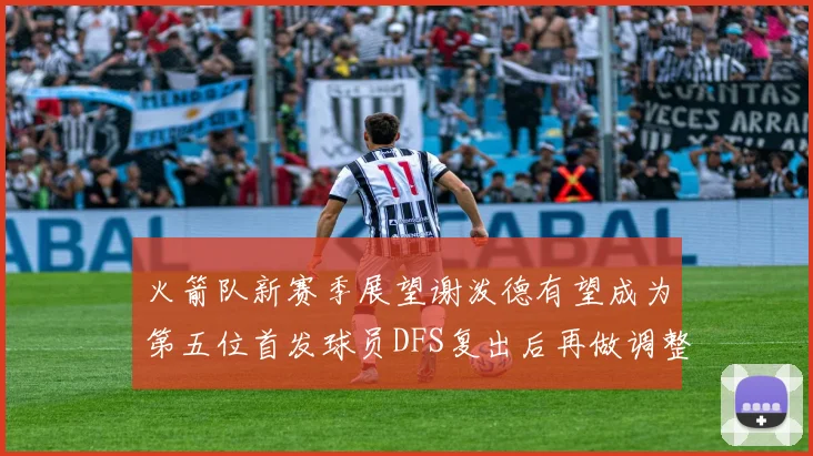 火箭队新赛季展望谢泼德有望成为第五位首发球员DFS复出后再做调整