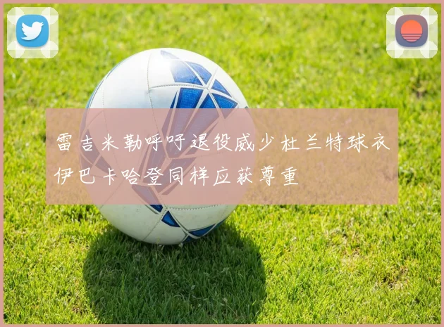 雷吉米勒呼吁退役威少杜兰特球衣伊巴卡哈登同样应获尊重