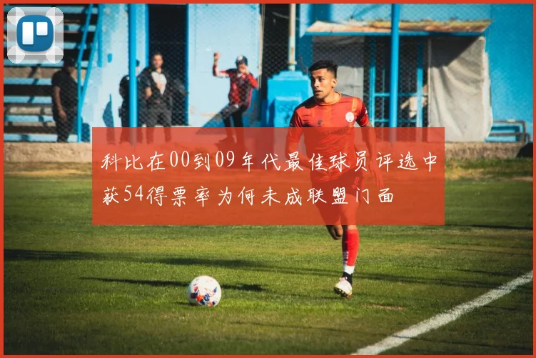 科比在00到09年代最佳球员评选中获54得票率为何未成联盟门面